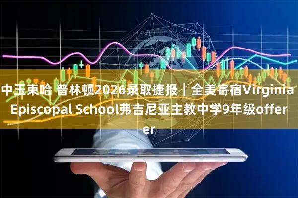 中玉束哈 普林顿2026录取捷报｜全美寄宿Virginia Episcopal School弗吉尼亚主教中学9年级offer