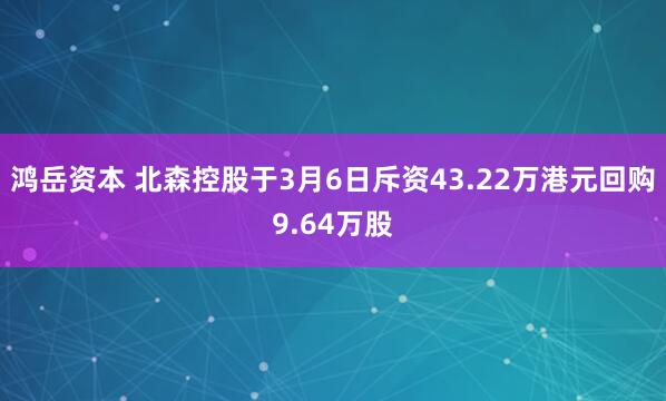 鸿岳资本 北森控股于3月6日斥资43.22万港元回购9.64万股
