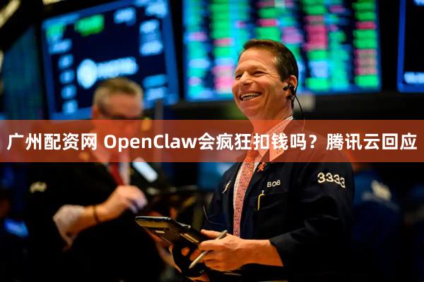 广州配资网 OpenClaw会疯狂扣钱吗？腾讯云回应