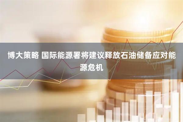 博大策略 国际能源署将建议释放石油储备应对能源危机