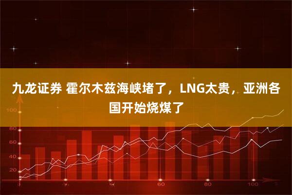 九龙证券 霍尔木兹海峡堵了，LNG太贵，亚洲各国开始烧煤了