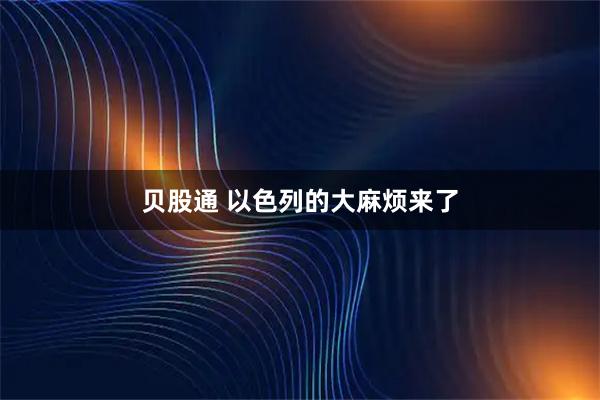 贝股通 以色列的大麻烦来了