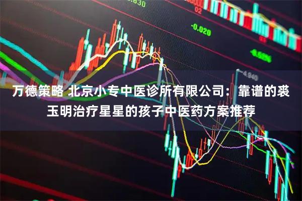 万德策略 北京小专中医诊所有限公司：靠谱的裘玉明治疗星星的孩子中医药方案推荐