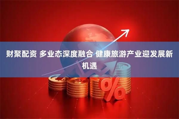 财聚配资 多业态深度融合 健康旅游产业迎发展新机遇
