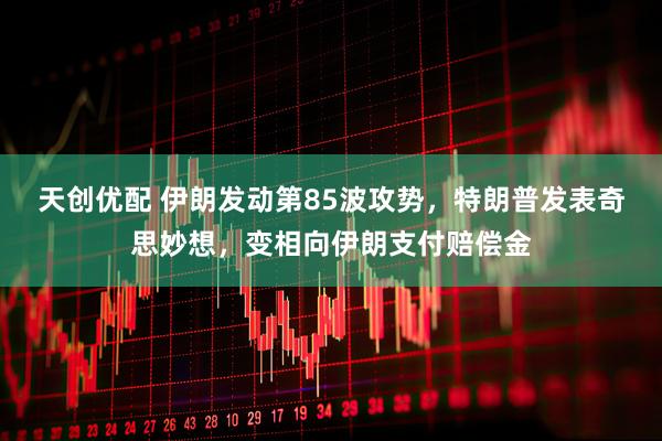 天创优配 伊朗发动第85波攻势，特朗普发表奇思妙想，变相向伊朗支付赔偿金