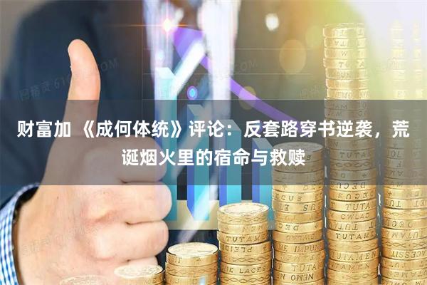 财富加 《成何体统》评论：反套路穿书逆袭，荒诞烟火里的宿命与救赎