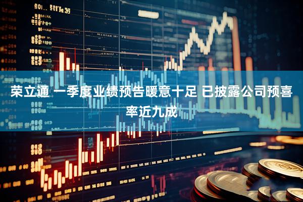 荣立通 一季度业绩预告暖意十足 已披露公司预喜率近九成