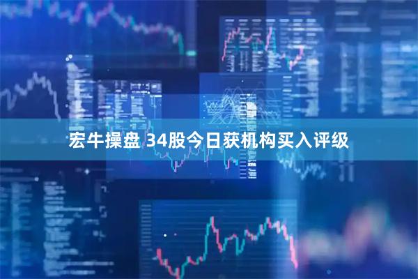 宏牛操盘 34股今日获机构买入评级