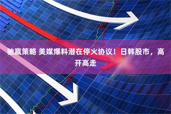 驰赢策略 美媒爆料潜在停火协议！日韩股市，高开高走