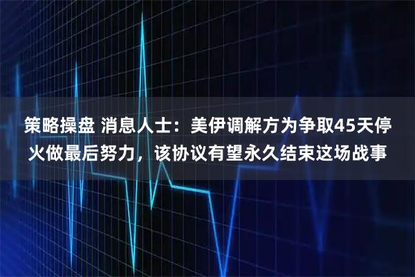 策略操盘 消息人士：美伊调解方为争取45天停火做最后努力，该协议有望永久结束这场战事