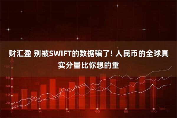 财汇盈 别被SWIFT的数据骗了! 人民币的全球真实分量比你想的重