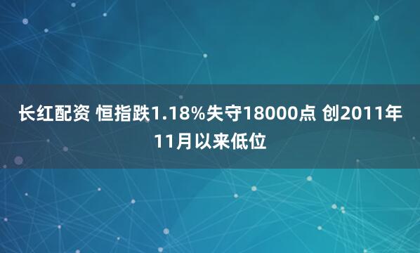 长红配资 恒指跌1.18%失守18000点 创2011年11月以来低位