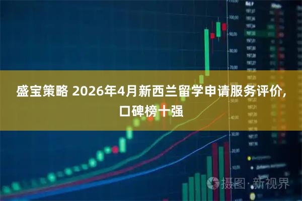盛宝策略 2026年4月新西兰留学申请服务评价,口碑榜十强