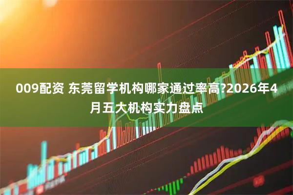 009配资 东莞留学机构哪家通过率高?2026年4月五大机构实力盘点