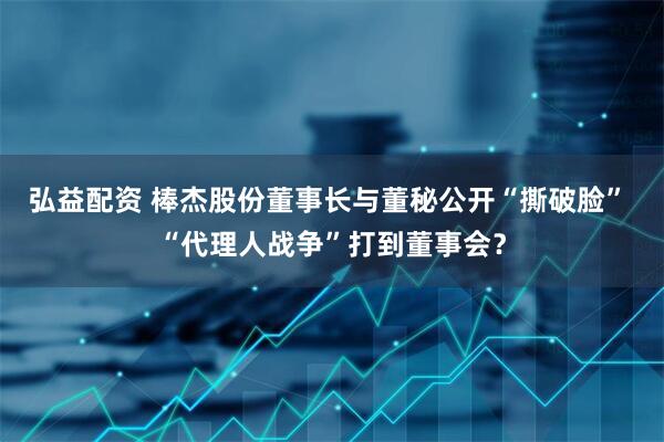 弘益配资 棒杰股份董事长与董秘公开“撕破脸” “代理人战争”打到董事会？