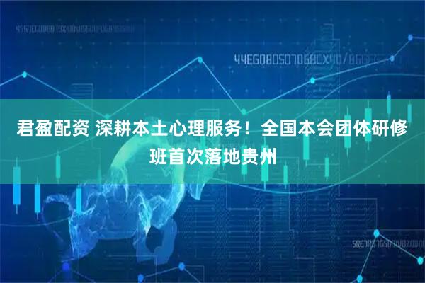 君盈配资 深耕本土心理服务！全国本会团体研修班首次落地贵州