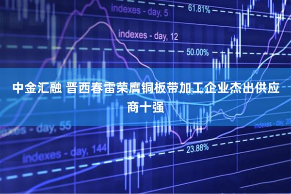 中金汇融 晋西春雷荣膺铜板带加工企业杰出供应商十强