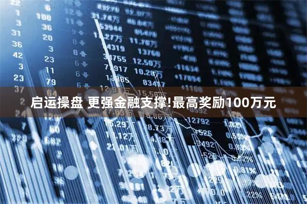 启运操盘 更强金融支撑!最高奖励100万元