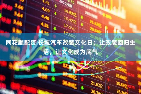 同花顺配资 长城汽车改装文化日：让改装回归生活，让文化成为底气