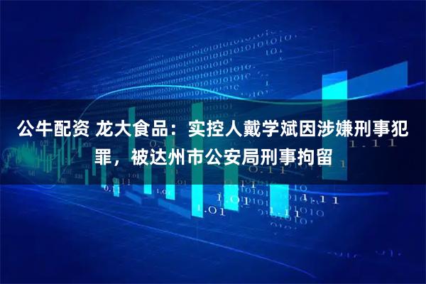公牛配资 龙大食品：实控人戴学斌因涉嫌刑事犯罪，被达州市公安局刑事拘留