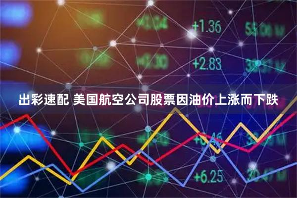 出彩速配 美国航空公司股票因油价上涨而下跌